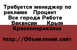 Требуется менеджер по рекламе › Процент ­ 50 - Все города Работа » Вакансии   . Крым,Красноперекопск